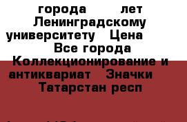 1.1) города : 150 лет Ленинградскому университету › Цена ­ 89 - Все города Коллекционирование и антиквариат » Значки   . Татарстан респ.